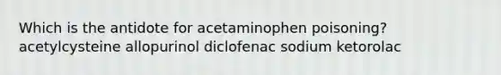 Which is the antidote for acetaminophen poisoning? acetylcysteine allopurinol diclofenac sodium ketorolac