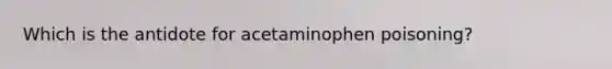 Which is the antidote for acetaminophen poisoning?