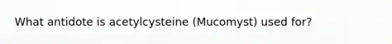 What antidote is acetylcysteine (Mucomyst) used for?