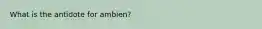 What is the antidote for ambien?