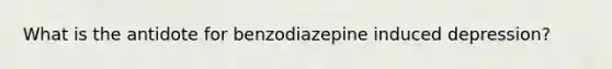 What is the antidote for benzodiazepine induced depression?