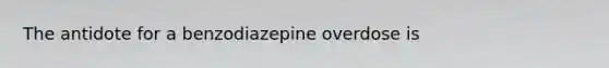 The antidote for a benzodiazepine overdose is