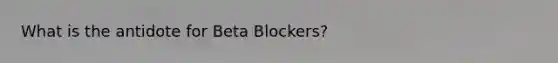 What is the antidote for Beta Blockers?