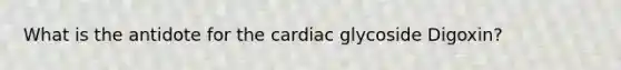 What is the antidote for the cardiac glycoside Digoxin?