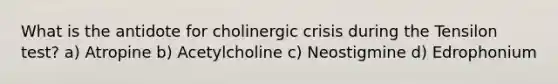 What is the antidote for cholinergic crisis during the Tensilon test? a) Atropine b) Acetylcholine c) Neostigmine d) Edrophonium