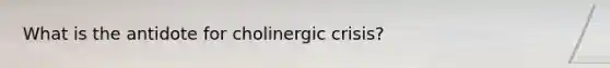 What is the antidote for cholinergic crisis?