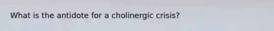 What is the antidote for a cholinergic crisis?