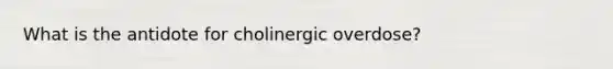 What is the antidote for cholinergic overdose?