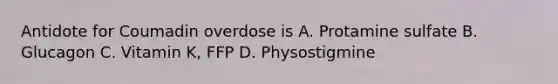 Antidote for Coumadin overdose is A. Protamine sulfate B. Glucagon C. Vitamin K, FFP D. Physostigmine