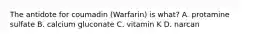 The antidote for coumadin (Warfarin) is what? A. protamine sulfate B. calcium gluconate C. vitamin K D. narcan