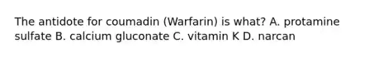 The antidote for coumadin (Warfarin) is what? A. protamine sulfate B. calcium gluconate C. vitamin K D. narcan