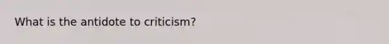 What is the antidote to criticism?