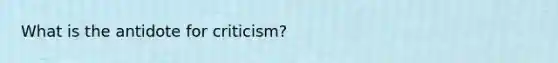 What is the antidote for criticism?