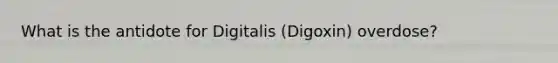 What is the antidote for Digitalis (Digoxin) overdose?