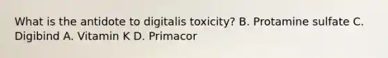 What is the antidote to digitalis toxicity? B. Protamine sulfate C. Digibind A. Vitamin K D. Primacor