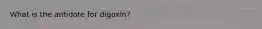 What is the antidote for digoxin?
