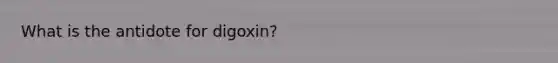 What is the antidote for digoxin?