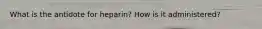 What is the antidote for heparin? How is it administered?