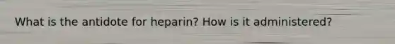 What is the antidote for heparin? How is it administered?