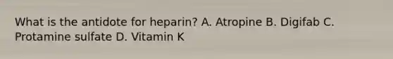 What is the antidote for heparin? A. Atropine B. Digifab C. Protamine sulfate D. Vitamin K