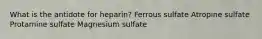 What is the antidote for heparin? Ferrous sulfate Atropine sulfate Protamine sulfate Magnesium sulfate