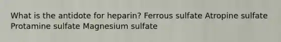 What is the antidote for heparin? Ferrous sulfate Atropine sulfate Protamine sulfate Magnesium sulfate