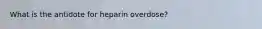 What is the antidote for heparin overdose?