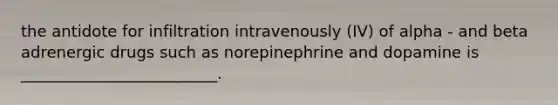 the antidote for infiltration intravenously (IV) of alpha - and beta adrenergic drugs such as norepinephrine and dopamine is _________________________.