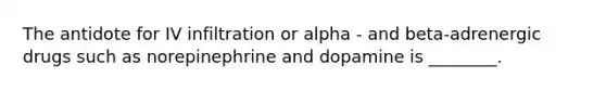 The antidote for IV infiltration or alpha - and beta-adrenergic drugs such as norepinephrine and dopamine is ________.