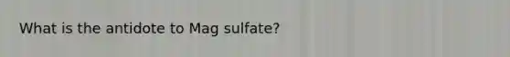 What is the antidote to Mag sulfate?