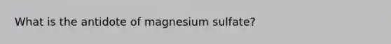 What is the antidote of magnesium sulfate?