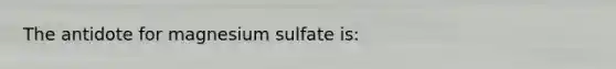 The antidote for magnesium sulfate is: