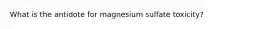 What is the antidote for magnesium sulfate toxicity?