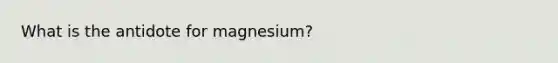 What is the antidote for magnesium?