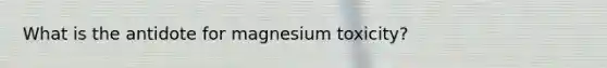 What is the antidote for magnesium toxicity?