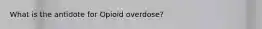 What is the antidote for Opioid overdose?