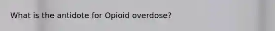 What is the antidote for Opioid overdose?
