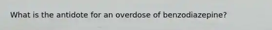 What is the antidote for an overdose of benzodiazepine?