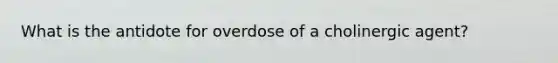 What is the antidote for overdose of a cholinergic agent?