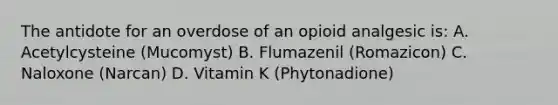 The antidote for an overdose of an opioid analgesic is: A. Acetylcysteine (Mucomyst) B. Flumazenil (Romazicon) C. Naloxone (Narcan) D. Vitamin K (Phytonadione)