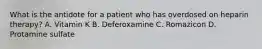 What is the antidote for a patient who has overdosed on heparin therapy? A. Vitamin K B. Deferoxamine C. Romazicon D. Protamine sulfate