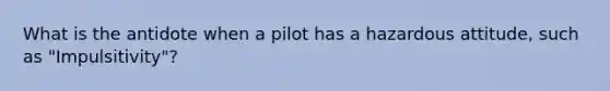 What is the antidote when a pilot has a hazardous attitude, such as "Impulsitivity"?