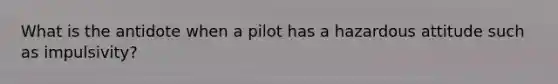 What is the antidote when a pilot has a hazardous attitude such as impulsivity?