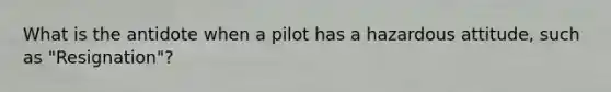 What is the antidote when a pilot has a hazardous attitude, such as "Resignation"?