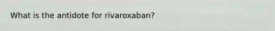 What is the antidote for rivaroxaban?