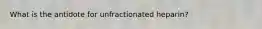 What is the antidote for unfractionated heparin?