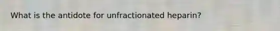 What is the antidote for unfractionated heparin?