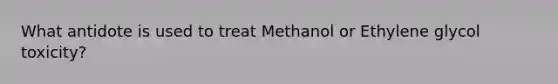 What antidote is used to treat Methanol or Ethylene glycol toxicity?