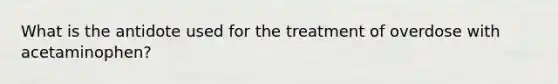 What is the antidote used for the treatment of overdose with acetaminophen?