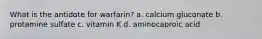 What is the antidote for warfarin? a. calcium gluconate b. protamine sulfate c. vitamin K d. aminocaproic acid